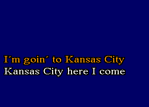 I m goin' to Kansas City
Kansas City here I come