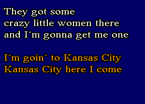 They got some
crazy little women there
and I'm gonna get me one

I'm goin' to Kansas City
Kansas City here I come