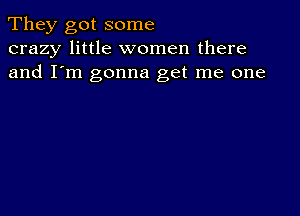 They got some
crazy little women there
and I'm gonna get me one