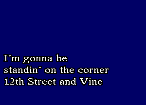 I m gonna be

standin' on the corner
12th Street and Vine