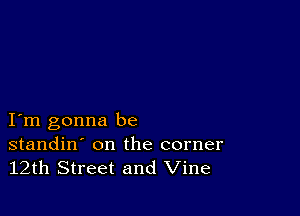 I m gonna be

standin' on the corner
12th Street and Vine