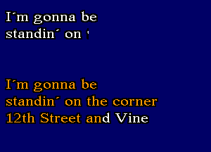 I'm gonna be
standin' on '

I m gonna be
standin' on the corner
12th Street and Vine