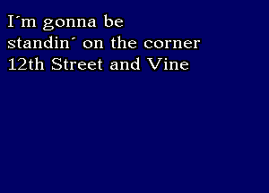 I'm gonna be
standin' on the corner
12th Street and Vine