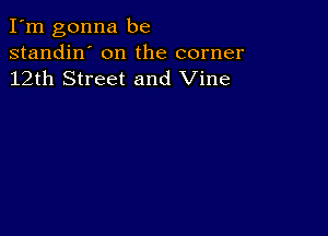 I'm gonna be
standin' on the corner
12th Street and Vine