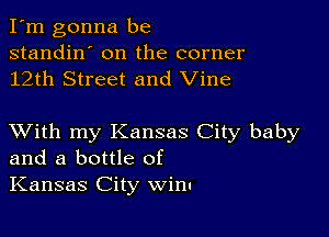 I'm gonna be

standin' on the corner
12th Street and Vine

XVith my Kansas City baby
and a bottle of
Kansas City win.