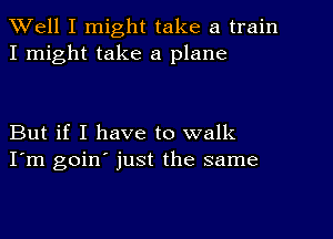 Well I might take a train
I might take a plane

But if I have to walk
I'm goin' just the same