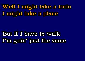 Well I might take a train
I might take a plane

But if I have to walk
I'm goin' just the same