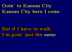 Goin' to Kansas City
Kansas City here I come

But if I have to walk
I'm goin' just the same