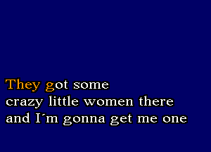 They got some
crazy little women there
and I'm gonna get me one