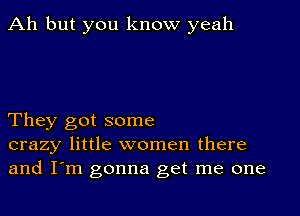 Ah but you know yeah

They got some
crazy little women there
and I'm gonna get me one