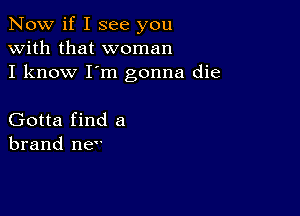 Now if I see you
with that woman
I know I'm gonna die

Gotta find a
brand ne't