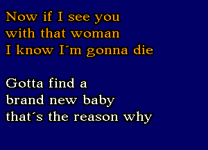 Now if I see you
with that woman
I know I'm gonna die

Gotta find a
brand new baby
thatts the reason Why