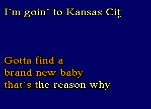 I'm goin' to Kansas Ciy

Gotta find a
brand new baby
thafs the reason Why