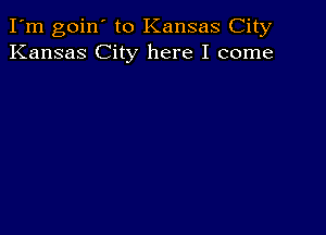 I'm goin' to Kansas City
Kansas City here I come