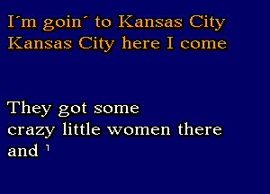 I'm goin' to Kansas City
Kansas City here I come

They got some
crazy little women there
and 1