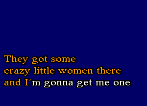 They got some
crazy little women there
and I'm gonna get me one