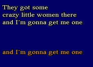 They got some
crazy little women there
and I'm gonna get me one

and I'm gonna get me one