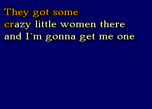 They got some
crazy little women there
and I'm gonna get me one