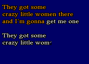 They got some
crazy little women there
and I'm gonna get me one

They got some
crazy little womf