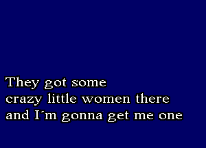 They got some
crazy little women there
and I'm gonna get me one