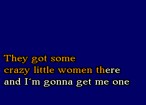 They got some
crazy little women there
and I'm gonna get me one