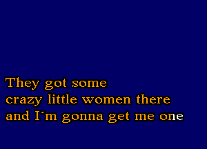 They got some
crazy little women there
and I'm gonna get me one