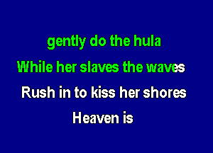 gently do the hula

While her slaves the waves
Rush in to kiss her shores
Heaven is