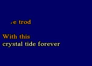 ae trod

XVith this
crystal tide forever