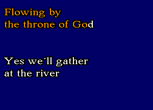 Flowing by
the throne of God

Yes we'll gather
at the river