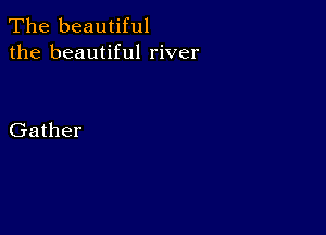 The beautiful
the beautiful river

Gather