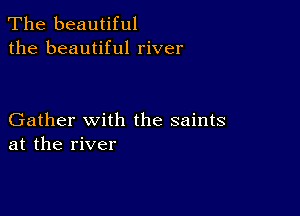 The beautiful
the beautiful river

Gather with the saints
at the river