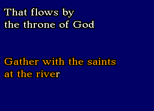 That flows by
the throne of God

Gather with the saints
at the river