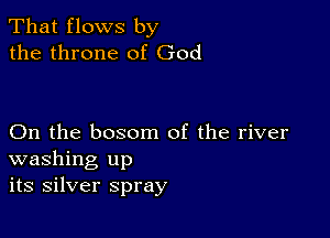 That flows by
the throne of God

On the bosom of the river
washing up
its silver spray