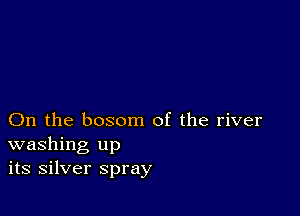 On the bosom of the river
washing up
its silver spray