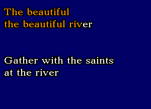 The beautiful
the beautiful river

Gather with the saints
at the river