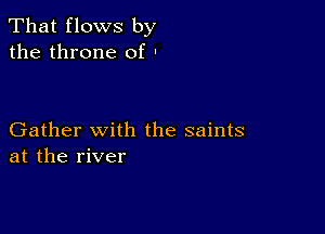 That flows by
the throne of .

Gather with the saints
at the river