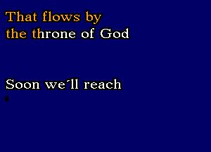 That flows by
the throne of God

Soon we'll reach