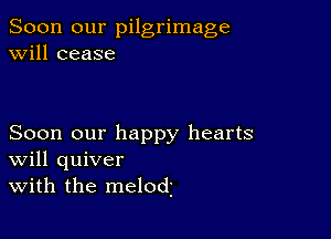 Soon our pilgrimage
will cease

Soon our happy hearts
Will quiver
With the melodi