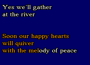 Yes we'll gather
at the river

Soon our happy hearts
Will quiver
With the melody of peace