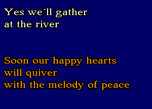 Yes we'll gather
at the river

Soon our happy hearts
Will quiver
With the melody of peace