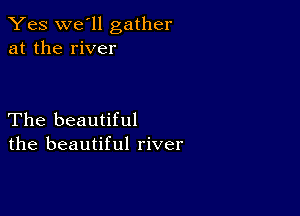 Yes we'll gather
at the river

The beautiful
the beautiful river