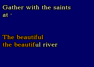 Gather with the saints
at '

The beautiful
the beautiful river