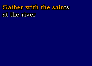 Gather with the saints
at the river