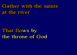 Gather with the saints
at the river

That flows by
the throne of God