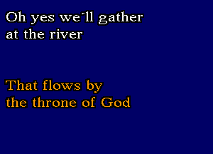 Oh yes we'll gather
at the river

That flows by
the throne of God