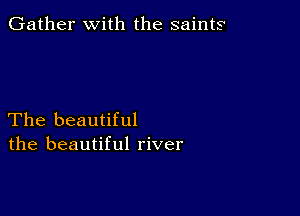 Gather with the saints

The beautiful
the beautiful river