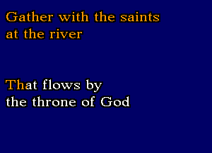 Gather with the saints
at the river

That flows by
the throne of God