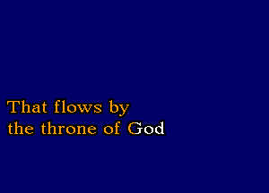 That flows by
the throne of God