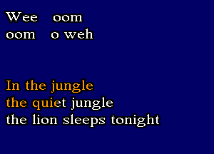 TWee 00m
00m oweh

In the jungle
the quiet jungle
the lion sleeps tonight