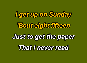 I get up on Sunday

'Bout eight fifteen
Just to get the paper
That I never read